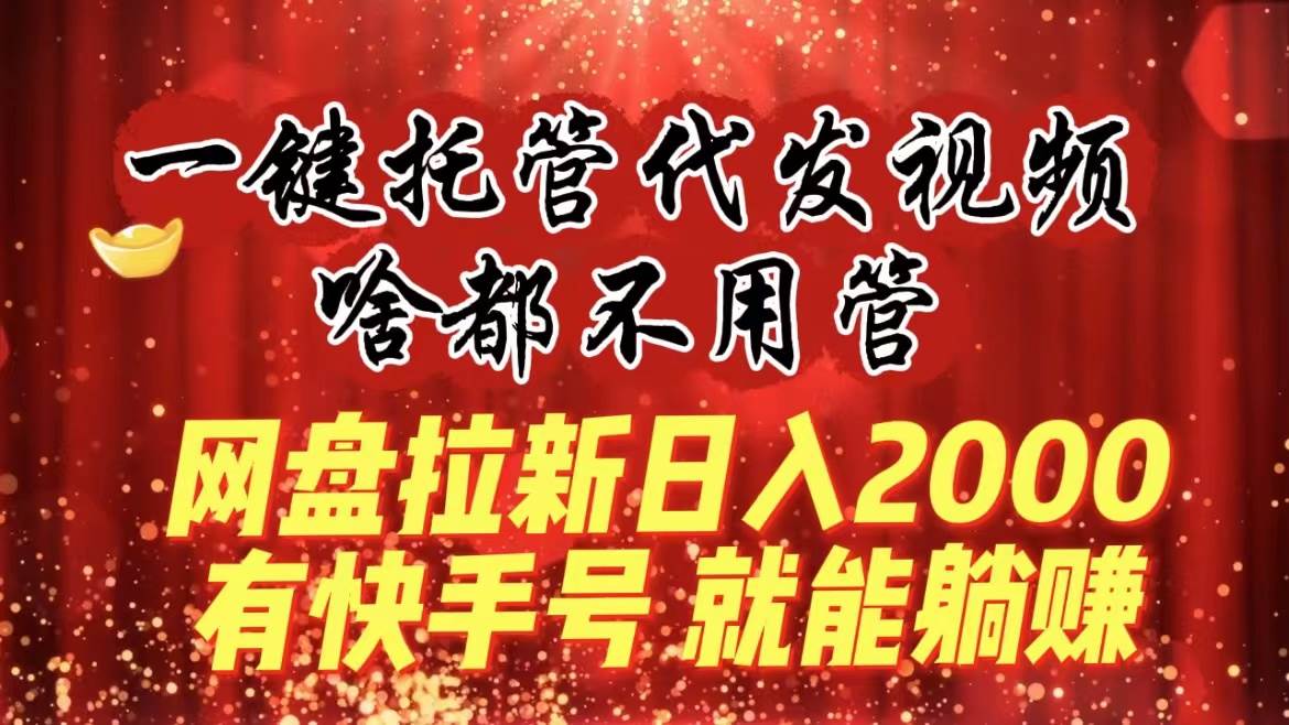 一键托管代发视频，啥都不用管，网盘拉新日入2000+，有快手号就能躺赚风钥吧-网创项目资源站-副业项目-创业项目-搞钱项目风钥吧