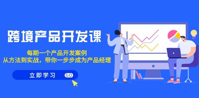 跨境产品-开发课，每期一个产品开发案例，从方法到实战，带你成为产品经理风钥吧-网创项目资源站-副业项目-创业项目-搞钱项目风钥吧