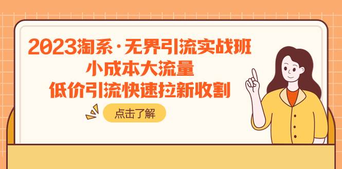 2023淘系·无界引流实战班：小成本大流量，低价引流快速拉新收割风钥吧-网创项目资源站-副业项目-创业项目-搞钱项目风钥吧