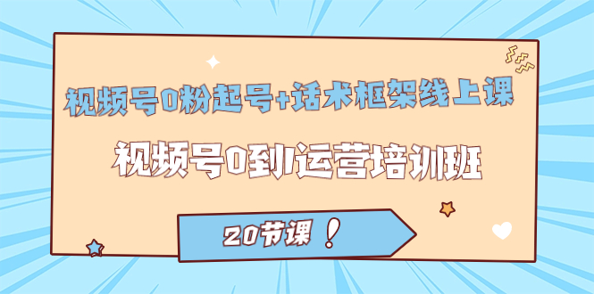 视频号·0粉起号+话术框架线上课：视频号0到1运营培训班（20节课）风钥吧-网创项目资源站-副业项目-创业项目-搞钱项目风钥吧