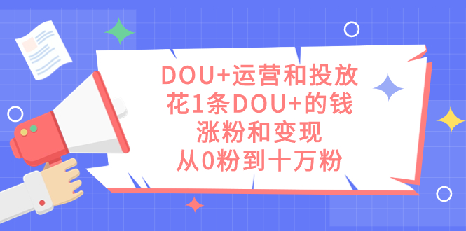 DOU+运营和投放，花1条DOU+的钱，涨粉和变现，从0粉到十万粉风钥吧-网创项目资源站-副业项目-创业项目-搞钱项目风钥吧