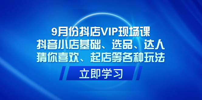 9月份抖店VIP现场课，抖音小店基础、选品、达人、猜你喜欢、起店等各种玩法风钥吧-网创项目资源站-副业项目-创业项目-搞钱项目风钥吧