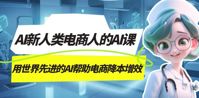 AI-新人类电商人的AI课，用世界先进的AI帮助电商降本增效风钥吧-网创项目资源站-副业项目-创业项目-搞钱项目风钥吧