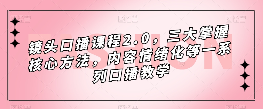 镜头-口播课程2.0，三大掌握核心方法，内容情绪化等一系列口播教学风钥吧-网创项目资源站-副业项目-创业项目-搞钱项目风钥吧
