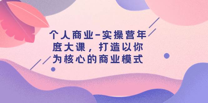 个人商业-实操营年度大课，打造以你为核心的商业模式（29节课）风钥吧-网创项目资源站-副业项目-创业项目-搞钱项目风钥吧