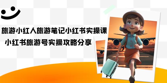 旅游小红人-旅游笔记小红书实操课，小红书旅游号实操攻略分享（8节课）风钥吧-网创项目资源站-副业项目-创业项目-搞钱项目风钥吧