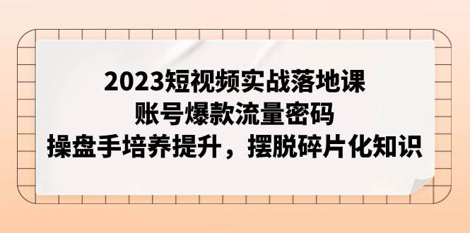 2023短视频实战落地课，账号爆款流量密码，操盘手培养提升，摆脱碎片化知识风钥吧-网创项目资源站-副业项目-创业项目-搞钱项目风钥吧