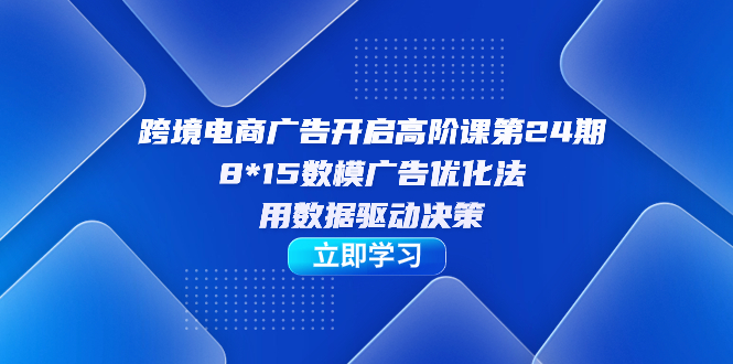 跨境电商-广告开启高阶课第24期，8*15数模广告优化法，用数据驱动决策风钥吧-网创项目资源站-副业项目-创业项目-搞钱项目风钥吧