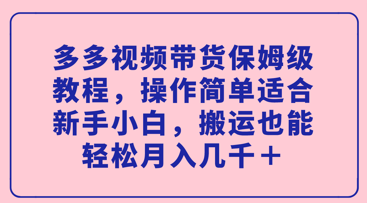 多多视频带货保姆级教程，操作简单适合新手小白，搬运也能轻松月入几千＋风钥吧-网创项目资源站-副业项目-创业项目-搞钱项目风钥吧