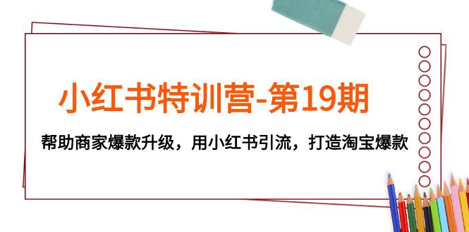 小红书特训营-第19期，帮助商家爆款升级，用小红书引流，打造淘宝爆款风钥吧-网创项目资源站-副业项目-创业项目-搞钱项目风钥吧