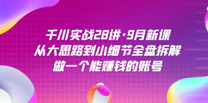千川实战28讲·9月新课：从大思路到小细节全盘拆解，做一个能赚钱的账号风钥吧-网创项目资源站-副业项目-创业项目-搞钱项目风钥吧