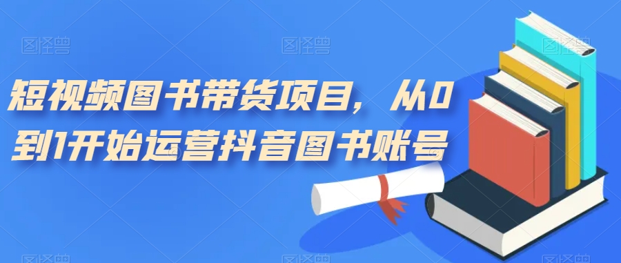短视频图书带货项目，从0到1开始运营抖音图书账号（10节课）风钥吧-网创项目资源站-副业项目-创业项目-搞钱项目风钥吧