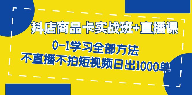 抖店商品卡实战班+直播课-8月 0-1学习全部方法 不直播不拍短视频日出1000单风钥吧-网创项目资源站-副业项目-创业项目-搞钱项目风钥吧