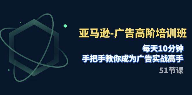 亚马逊-广告高阶培训班，每天10分钟，手把手教你成为广告实战高手（51节）风钥吧-网创项目资源站-副业项目-创业项目-搞钱项目风钥吧