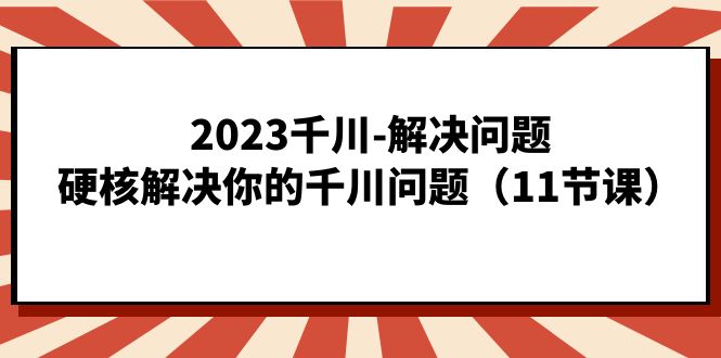 2023千川-解决问题，硬核解决你的千川问题（11节课）风钥吧-网创项目资源站-副业项目-创业项目-搞钱项目风钥吧