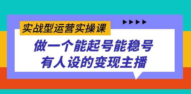实战型运营实操课，做一个能起号能稳号有人设的变现主播风钥吧-网创项目资源站-副业项目-创业项目-搞钱项目风钥吧