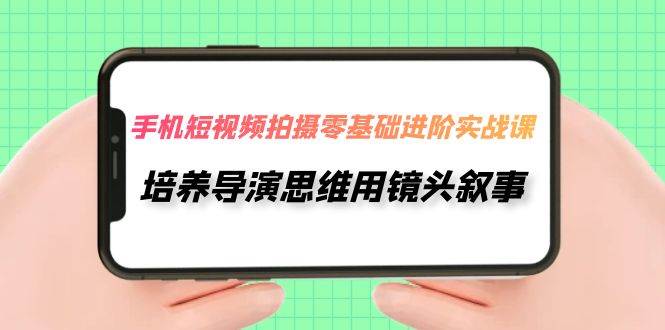 手机短视频拍摄-零基础进阶实操课，培养导演思维用镜头叙事（30节课）风钥吧-网创项目资源站-副业项目-创业项目-搞钱项目风钥吧