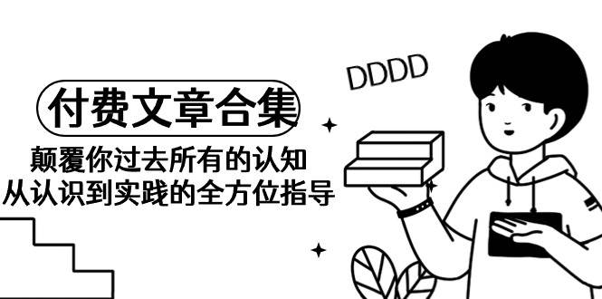 《某公众号付费文章合集》颠覆你过去所有的认知 从认识到实践的全方位指导风钥吧-网创项目资源站-副业项目-创业项目-搞钱项目风钥吧