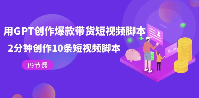 用GPT-创作爆款带货短视频脚本，2分钟创作10条短视频脚本（19节课）风钥吧-网创项目资源站-副业项目-创业项目-搞钱项目风钥吧