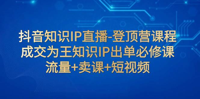 抖音知识IP直播-登顶营课程：成交为王知识IP出单必修课  流量+卖课+短视频风钥吧-网创项目资源站-副业项目-创业项目-搞钱项目风钥吧