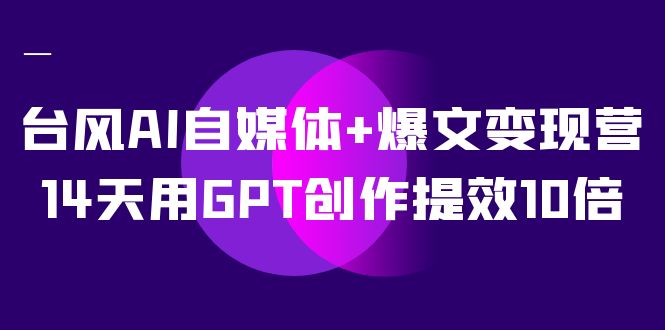 AI自媒体+爆文变现营，14天用GPT创作提效10倍（12节课）风钥吧-网创项目资源站-副业项目-创业项目-搞钱项目风钥吧