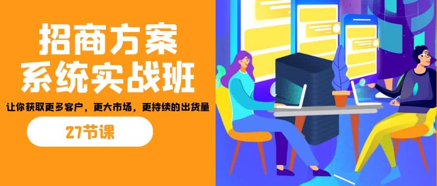 招商·方案系统实战班：让你获取更多客户，更大市场，更持续的出货量(27节)风钥吧-网创项目资源站-副业项目-创业项目-搞钱项目风钥吧