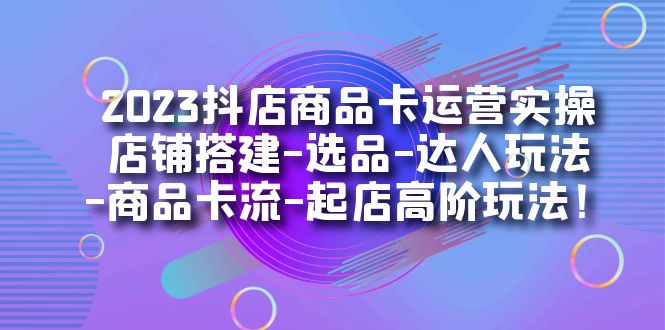 2023抖店商品卡运营实操：店铺搭建-选品-达人玩法-商品卡流-起店高阶玩玩风钥吧-网创项目资源站-副业项目-创业项目-搞钱项目风钥吧