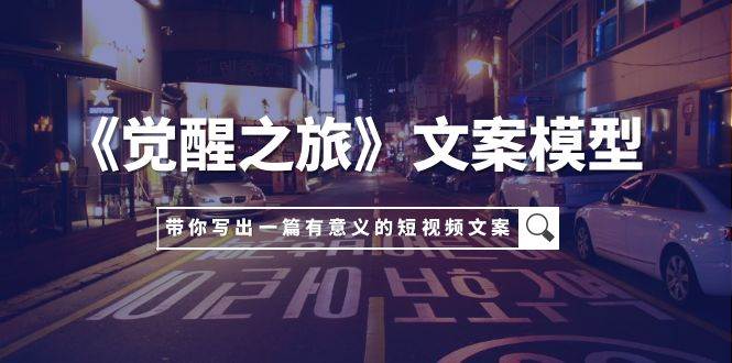 《觉醒之旅》文案模型，带着你用你的一件小事写出一篇有意义的短视频文案风钥吧-网创项目资源站-副业项目-创业项目-搞钱项目风钥吧