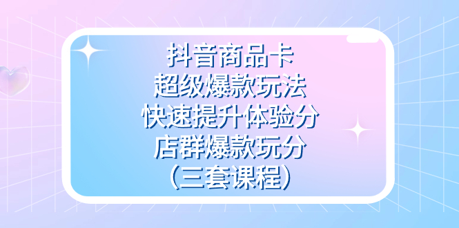 抖音商品卡-超级爆款玩法+快速提升体验分+店群爆款玩分（三套课程）风钥吧-网创项目资源站-副业项目-创业项目-搞钱项目风钥吧