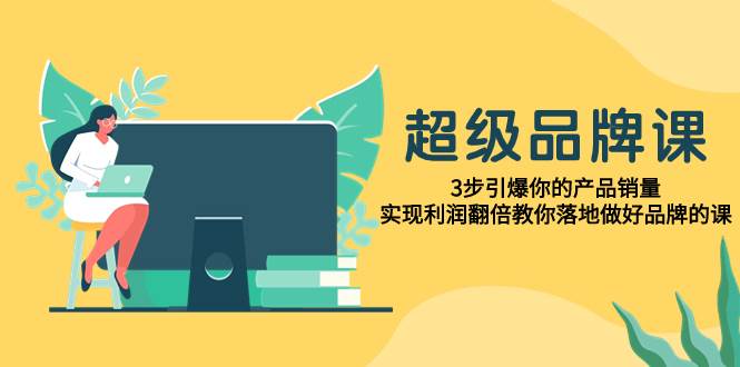 超级/品牌课，3步引爆你的产品销量，实现利润翻倍教你落地做好品牌的课风钥吧-网创项目资源站-副业项目-创业项目-搞钱项目风钥吧