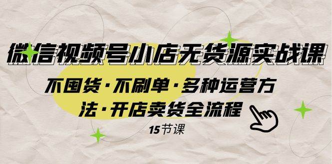 微信视频号小店无货源实战 不囤货·不刷单·多种运营方法·开店卖货全流程风钥吧-网创项目资源站-副业项目-创业项目-搞钱项目风钥吧