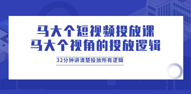马大个短视频投放课，马大个视角的投放逻辑，32分钟讲清楚投放所有逻辑风钥吧-网创项目资源站-副业项目-创业项目-搞钱项目风钥吧