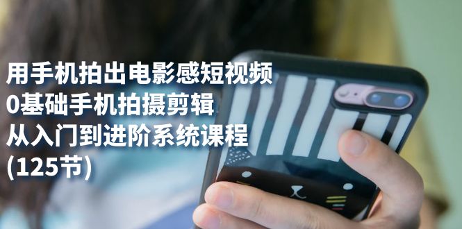 用手机拍出电影感短视频，0基础手机拍摄剪辑，从入门到进阶系统课程(125节)风钥吧-网创项目资源站-副业项目-创业项目-搞钱项目风钥吧