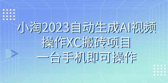 小淘2023自动生成AI视频操作XC搬砖项目，一台手机即可操作风钥吧-网创项目资源站-副业项目-创业项目-搞钱项目风钥吧