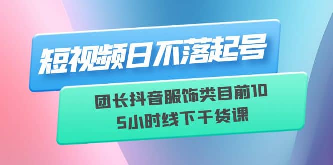 短视频日不落起号【6月11线下课】团长抖音服饰类目前10 5小时线下干货课风钥吧-网创项目资源站-副业项目-创业项目-搞钱项目风钥吧