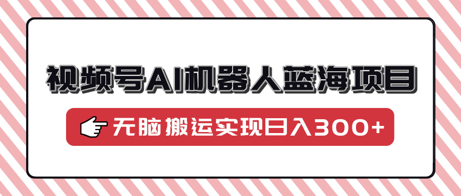视频号AI机器人蓝海项目，操作简单适合0基础小白，无脑搬运实现日入300+风钥吧-网创项目资源站-副业项目-创业项目-搞钱项目风钥吧