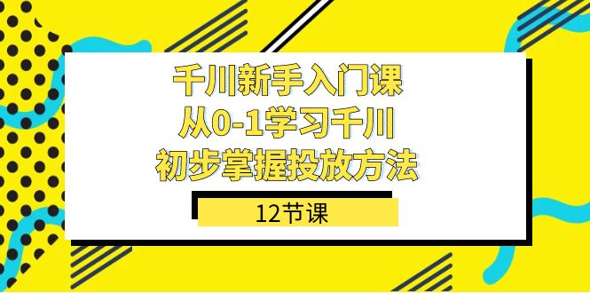 千川-新手入门课，从0-1学习千川，初步掌握投放方法（12节课）风钥吧-网创项目资源站-副业项目-创业项目-搞钱项目风钥吧