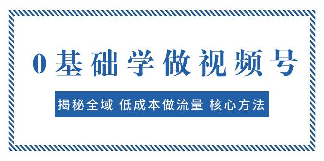 0基础学做视频号：揭秘全域 低成本做流量 核心方法  快速出爆款 轻松变现风钥吧-网创项目资源站-副业项目-创业项目-搞钱项目风钥吧