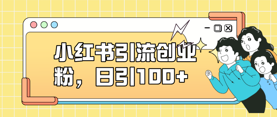 小红书引流创业粉，日引100+，小白可上手，可矩阵操作风钥吧-网创项目资源站-副业项目-创业项目-搞钱项目风钥吧