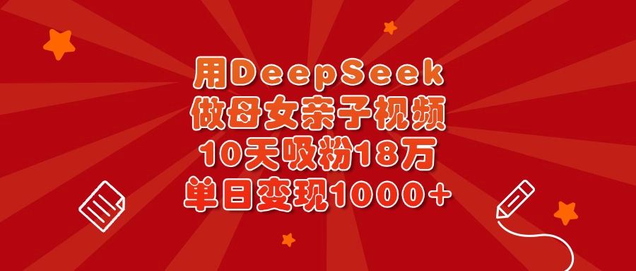 用DeepSeek做母女亲子视频，10天吸粉18万，单日变现1000+风钥吧-网创项目资源站-副业项目-创业项目-搞钱项目风钥吧