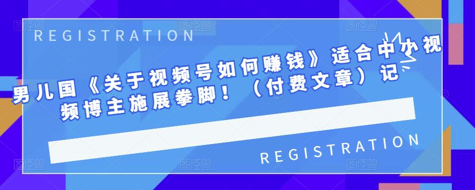 男儿国《关于视频号如何赚钱》适合中小视频博主施展拳脚！（付费文章）风钥吧-网创项目资源站-副业项目-创业项目-搞钱项目风钥吧