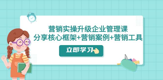 营销实操升级·企业管理课：分享核心框架+营销案例+营销工具（课程+文档）风钥吧-网创项目资源站-副业项目-创业项目-搞钱项目风钥吧