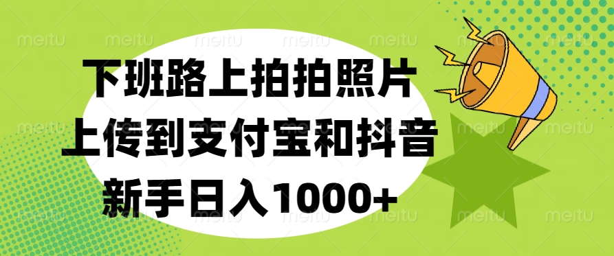 下班路上拍拍照片，上传到支付宝和抖音，新手日入1000+风钥吧-网创项目资源站-副业项目-创业项目-搞钱项目风钥吧