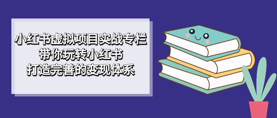 小红书虚拟项目实战专栏，带你玩转小红书，打造完善的变现体系风钥吧-网创项目资源站-副业项目-创业项目-搞钱项目风钥吧