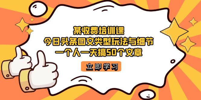 某收费培训课：今日头条账号图文玩法与细节，一个人一天搞50个文章风钥吧-网创项目资源站-副业项目-创业项目-搞钱项目风钥吧