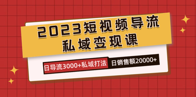 2023短视频导流·私域变现课，日导流3000+私域打法  日销售额2w+风钥吧-网创项目资源站-副业项目-创业项目-搞钱项目风钥吧