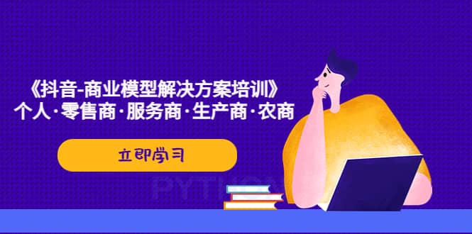 《抖音-商业-模型解决·方案培训》个人·零售商·服务商·生产商·农商风钥吧-网创项目资源站-副业项目-创业项目-搞钱项目风钥吧