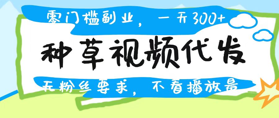 种草视频代发，无门槛日入300+，无粉丝要求，不看播放量风钥吧-网创项目资源站-副业项目-创业项目-搞钱项目风钥吧