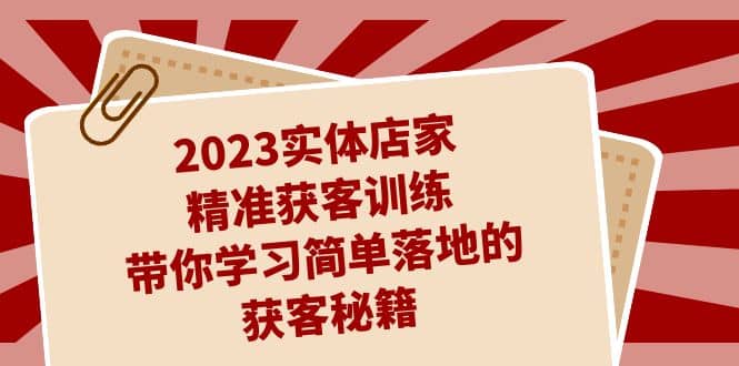 2023实体店家精准获客训练，带你学习简单落地的获客秘籍（27节课）风钥吧-网创项目资源站-副业项目-创业项目-搞钱项目风钥吧