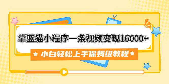 靠蓝猫小程序一条视频变现16000+小白轻松上手保姆级教程（附166G资料素材）风钥吧-网创项目资源站-副业项目-创业项目-搞钱项目风钥吧